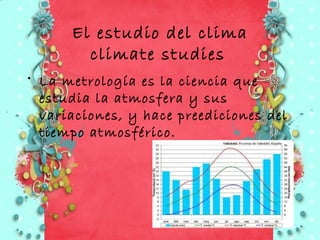 El estudio del clima
        climate studies
• La metrología es la ciencia que
  estudia la atmosfera y sus
  variaciones, y hace preediciones del
  tiempo atmosférico.
 