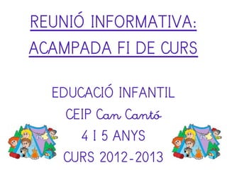REUNIÓ INFORMATIVA:
ACAMPADA FI DE CURS

  EDUCACIÓ INFANTIL
    CEIP Can Cantó
      4 I 5 ANYS
   CURS 2012-2013
 