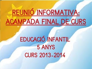 REUNIÓ INFORMATIVA:
ACAMPADA FINAL DE CURS
EDUCACIÓ INFANTIL
5 ANYS
CURS 2013-2014
 