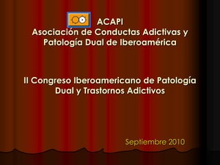 ACAPI Asociación de Conductas Adictivas y Patología Dual de IberoaméricaII Congreso Iberoamericano de Patología Dual y Trastornos Adictivos Septiembre 2010 
