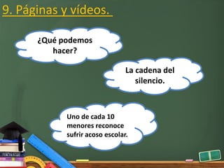 Uno de cada 10
menores reconoce
sufrir acoso escolar.
La cadena del
silencio.
¿Qué podemos
hacer?
9. Páginas y vídeos.
 