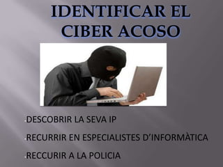 IDENTIFICAR EL
      CIBER ACOSO




DESCOBRIR LA SEVA IP
•



RECURRIR EN ESPECIALISTES D’INFORMÀTICA
•



RECCURIR A LA POLICIA
•
 