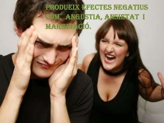 Produeix efectes negatius
com, angustia, ansietat i
marginació.
 
