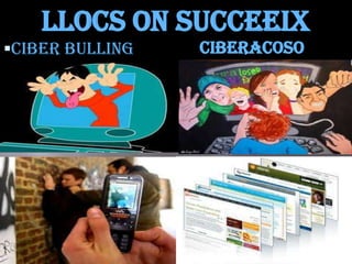 Llocs on succeeix
Ciber bulling   Ciberacoso
 