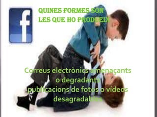 Quines Formes son
    les que ho produeix




Correus electrònics amenaçants
         o degradants
 publicacions de fotos o vídeos
        desagradables
 