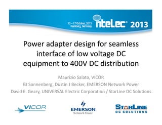 Power adapter design for seamless 
interface of low voltage DC 
equipment to 400V DC distribution
Maurizio Salato, VICOR
BJ Sonnenberg, Dustin J Becker, EMERSON Network Power
David E. Geary, UNIVERSAL Electric Corporation / StarLine DC Solutions

 