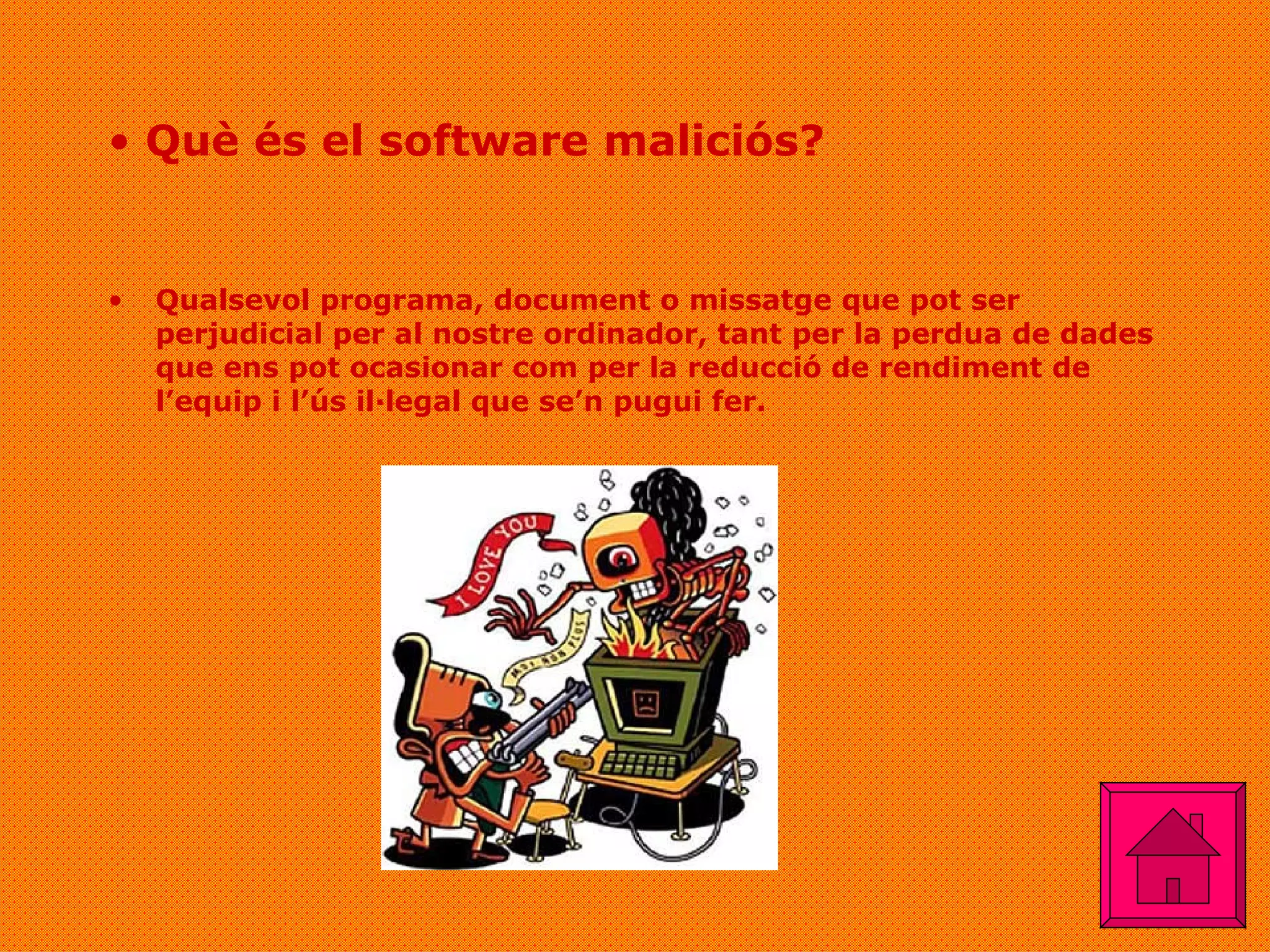 Què és el software maliciós? Qualsevol programa, document o missatge que pot ser perjudicial per al nostre ordinador, tant per la perdua de dades que ens pot ocasionar com per la reducció de rendiment de l’equip i l’ús il·legal que se’n pugui fer. 