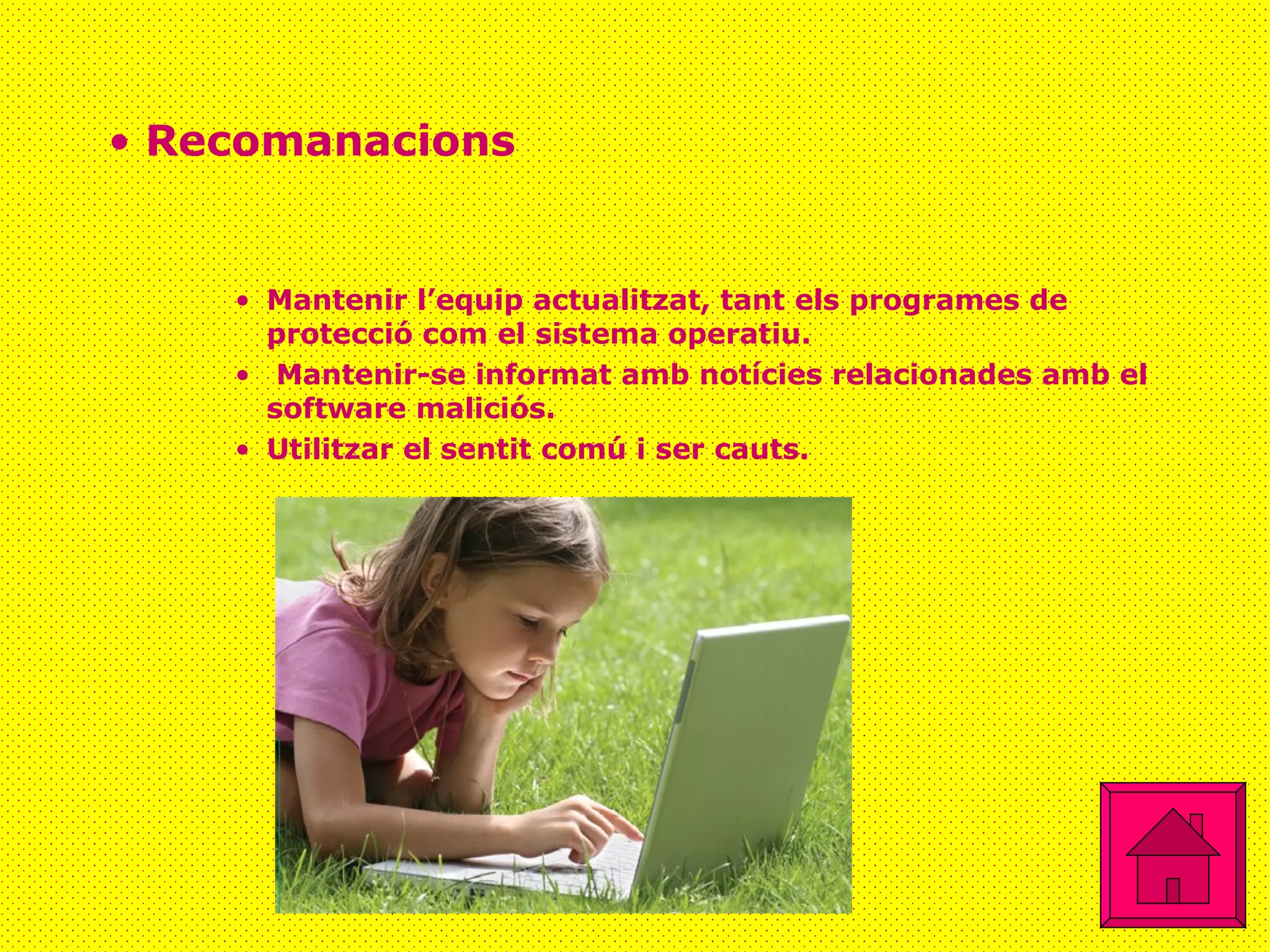 Recomanacions Mantenir l’equip actualitzat, tant els programes de protecció com el sistema operatiu. Mantenir-se informat amb notícies relacionades amb el software maliciós.  Utilitzar el sentit comú i ser cauts. 