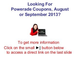 Looking For
Powerade Coupons, August
or September 2013?
To get more information
Click on the small ►| button below
to access a direct link on the last slide
 