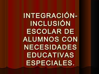 INTEGRACIÓN-INTEGRACIÓN-
INCLUSIÓNINCLUSIÓN
ESCOLAR DEESCOLAR DE
ALUMNOS CONALUMNOS CON
NECESIDADESNECESIDADES
EDUCATIVASEDUCATIVAS
ESPECIALES.ESPECIALES.
 