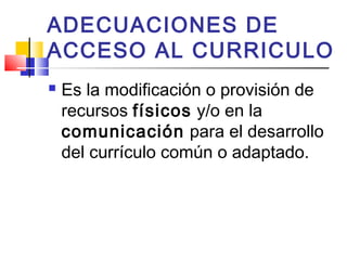 ADECUACIONES DE
ACCESO AL CURRICULO
 Es la modificación o provisión de
recursos físicos y/o en la
comunicación para el desarrollo
del currículo común o adaptado.
 