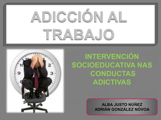 INTERVENCIÓN
SOCIOEDUCATIVA NAS
CONDUCTAS
ADICTIVAS
ALBA JUSTO NÚÑEZ
ADRIÁN GONZÁLEZ NÓVOA
 