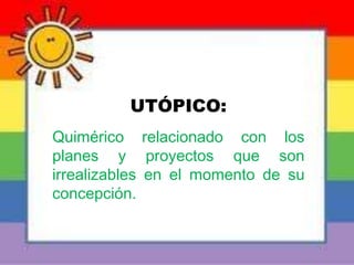 UTÓPICO:
Quimérico relacionado con los
planes y proyectos que son
irrealizables en el momento de su
concepción.
 
