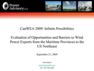 CanWEA 2009: Infinite Possibilities

Evaluation of Opportunities and Barriers to Wind
Power Exports from the Maritime Provinces to the
                 US Northeast

                 September 21, 2009

                       John Dalton
                   poweradvisoryllc.com
                    Tel: 978 369-2465
 