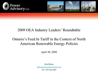 2009 OEA Industry Leaders’ Roundtable

Ontario’s Feed In Tariff in the Context of North
    American Renewable Energy Policies

                    April 30, 2009



                         John Dalton
                jdalton@poweradvisoryllc.com
                      Tel: 978 369-2465
 