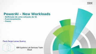PowerAI – New Workloads
- Definção de umꬮa solução de IA
- Fuicnoiamꬮeito
- Casos
IBM Systems Lab Services Team
Brazil
Paulo Sergio Lemes Queiroz
 