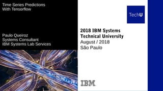 2018 IBM Systems
Technical University
August / 2018
São Paulo
Time Series Predictions
With Tensorflow
Paulo Queiroz
Systems Consultant
IBM Systems Lab Services
 
