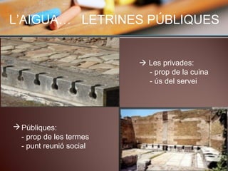 L’AIGUA… LETRINES PÚBLIQUES
 Les privades:
- prop de la cuina
- ús del servei
Públiques:
- prop de les termes
- punt reunió social
 