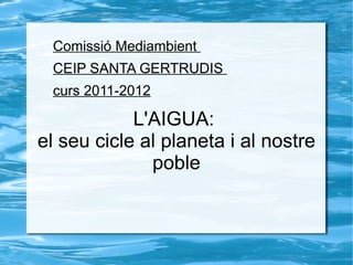Comissió Mediambient
 CEIP SANTA GERTRUDIS
 curs 2011-2012

            L'AIGUA:
el seu cicle al planeta i al nostre
              poble
 