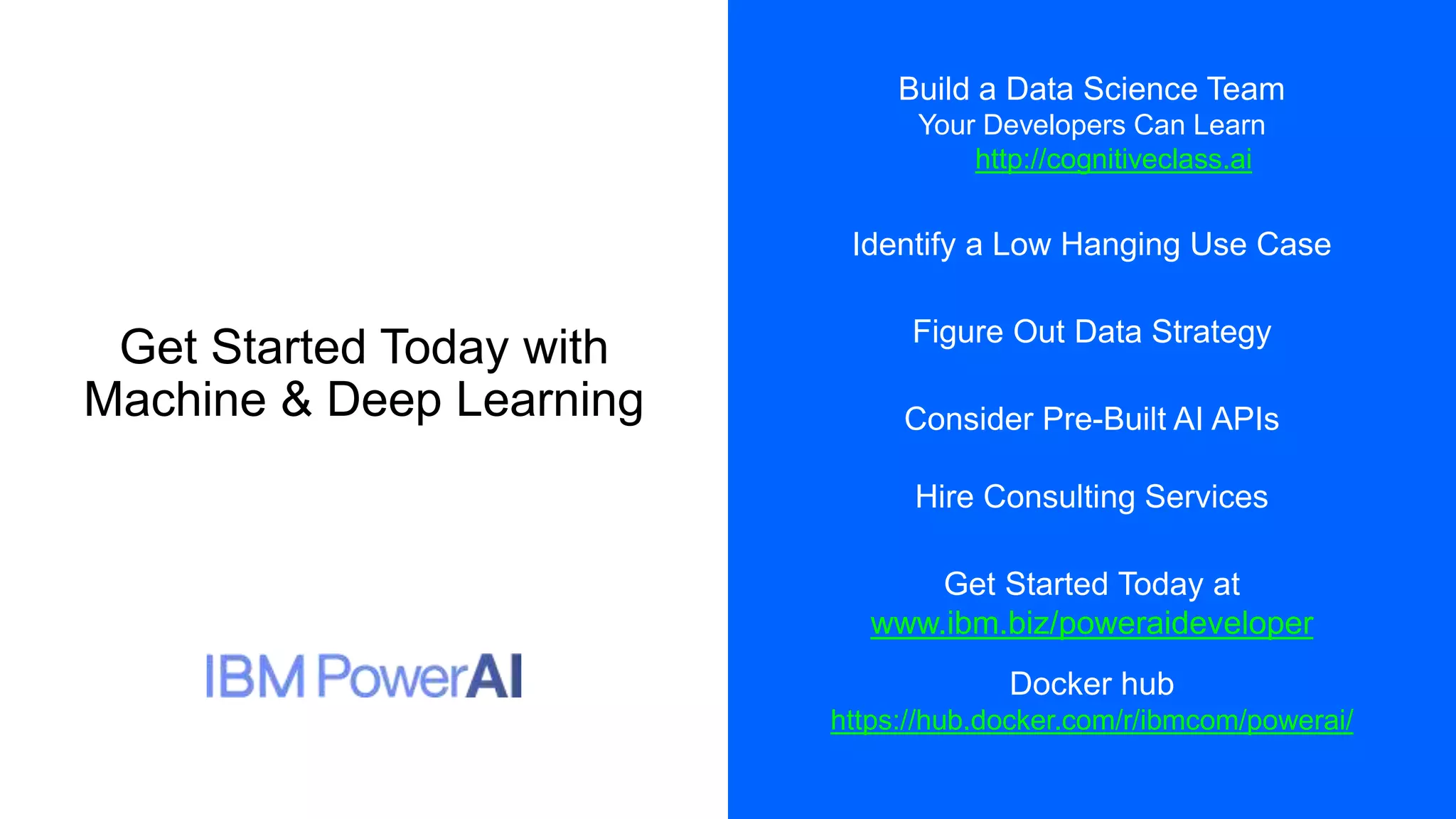 Get Started Today with
Machine & Deep Learning
14
Build a Data Science Team
Your Developers Can Learn
http://cognitiveclass.ai
Identify a Low Hanging Use Case
Figure Out Data Strategy
Consider Pre-Built AI APIs
Hire Consulting Services
Get Started Today at
www.ibm.biz/poweraideveloper
Docker hub
https://hub.docker.com/r/ibmcom/powerai/
 