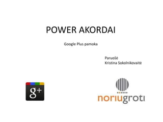 POWER AKORDAI
   Google Plus pamoka


                        Paruošė
                        Kristina Sokolnikovaitė
 