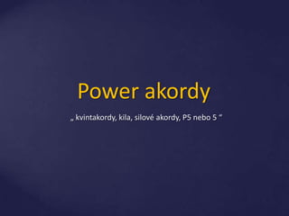 Power akordy
„ kvintakordy, kila, silové akordy, P5 nebo 5 “
 