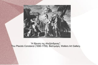 “Η ίδρυση της Αλεξάνδρειας".
Του Placido Constanzi (1690-1759). Βαλτιμόρη, Wallers Art Gallery.
 