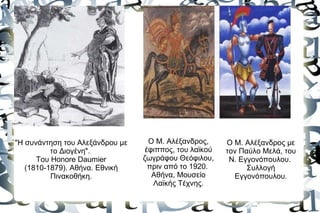 "H συνάντηση του Αλεξάνδρου με     Ο Μ. Αλέξανδρος,     Ο Μ. Αλέξανδρος με
          το Διογένη".            έφιππος, του λαϊκού   τον Παύλο Μελά, του
      Του Honore Daumier         ζωγράφου Θεόφιλου,      Ν. Εγγονόπουλου.
   (1810-1879). Αθήνα. Εθνική      πριν από το 1920.          Συλλογή
          Πινακοθήκη.               Αθήνα, Μουσείο        Εγγονόπουλου.
                                    Λαϊκής Τέχνης.
 