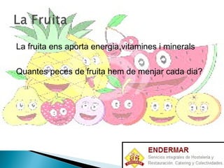 La fruita ens aporta energia,vitamines i minerals
Quantes peces de fruita hem de menjar cada dia?
 