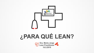 ¿PARA QUÉ LEAN?
Dra. Marta Jorge
Lean Practitioner
10.5.2019
 