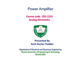 Department of Electrical and Electronic Engineering
Khulna University of Engineering & Technology
Khulna-9203
Power Amplifier
Course code : EEE-1215
Analog Electronics
Presented By
Amit Kumer Podder
 