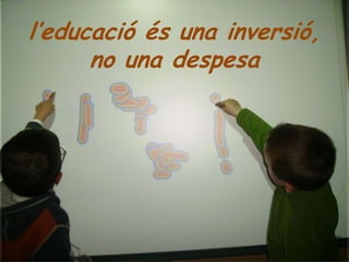 l’educació és una inversió,
      no una despesa
 