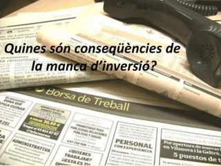 Quines són conseqüències de
    la manca d’inversió?
 