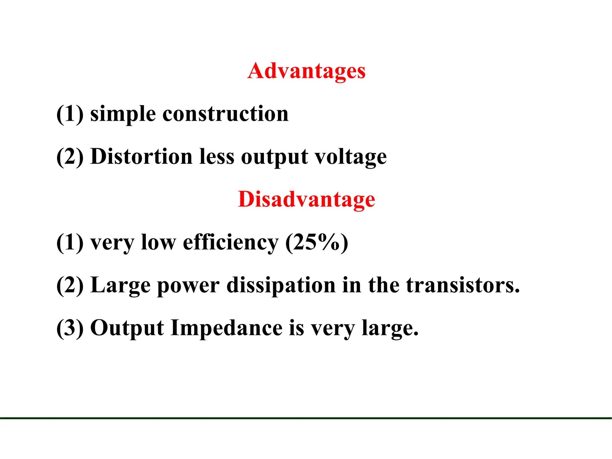 Advantages
(1) simple construction
(2) Distortion less output voltage
Disadvantage
(1) very low efficiency (25%)
(2) Large power dissipation in the transistors.
(3) Output Impedance is very large.
 