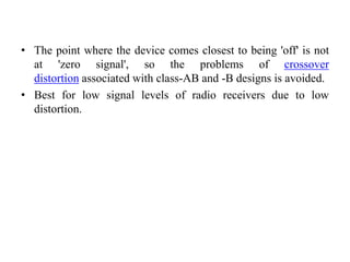 • The point where the device comes closest to being 'off' is not
at 'zero signal', so the problems of crossover
distortion associated with class-AB and -B designs is avoided.
• Best for low signal levels of radio receivers due to low
distortion.
 