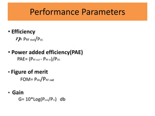 Performance Parameters
• Efficiency
= PRF out/PDC
• Power added efficiency(PAE)
PAE= (PRF out - PRF in)/PDC
• Figure of merit
FOM= Pdis/PRF out
• Gain
G= 10*Log(Pout/Pin) db

 