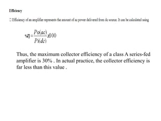 Thus, the maximum collector efficiency of a class A series-fed
amplifier is 30% . In actual practice, the collector efficiency is
far less than this value .
 