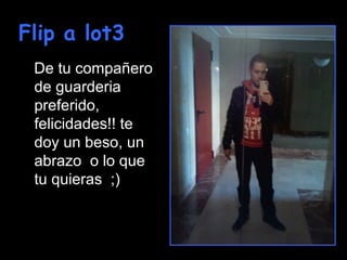 Flip a lot3
 De tu compañero
 de guarderia
 preferido,
 felicidades!! te
 doy un beso, un
 abrazo o lo que
 tu quieras ;)
 