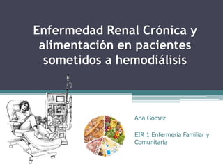 Enfermedad Renal Crónica y
alimentación en pacientes
sometidos a hemodiálisis
Ana Gómez
EIR 1 Enfermería Familiar y
Comunitaria
 