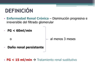 DEFINICIÓN
• Enfermedad Renal Crónica – Disminución progresiva e
irreversible del filtrado glomerular
- FG < 60ml/min
o al...