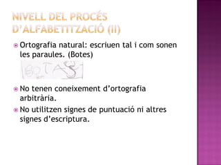  Ortografianatural: escriuen tal i com sonen
 les paraules. (Botes)



 No  tenen coneixement d’ortografia
  arbitrària.
 No utilitzen signes de puntuació ni altres
  signes d’escriptura.
 