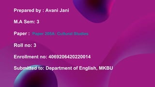 Prepared by : Avani Jani
M.A Sem: 3
Paper : Paper 205A: Cultural Studies
Roll no: 3
Enrollment no: 4069206420220014
Submitted to: Department of English, MKBU
 
