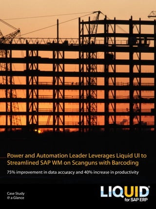Power and Automation Leader Leverages Liquid UI to
Streamlined SAP WM on Scanguns with Barcoding
75% improvement in data accuracy and 40% increase in productivity
Case Study
@ a Glance
 