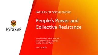FACULTY OF SOCIAL WORK
People’s Power and
Collective Resistance
Liza Lorenzetti, MSW RSW, PhD
Assistant Professor - Activist
Faculty of Social Work
June 18, 2019
 