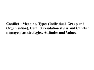 Conflict – Meaning, Types (Individual, Group and
Organisation), Conflict resolution styles and Conflict
management strategies. Attitudes and Values
 