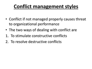 Conflict management styles
• Conflict if not managed properly causes threat
to organizational performance
• The two ways of dealing with conflict are
1. To stimulate constructive conflicts
2. To resolve destructive conflicts
 
