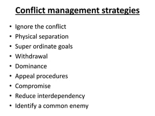 Conflict management strategies
• Ignore the conflict
• Physical separation
• Super ordinate goals
• Withdrawal
• Dominance
• Appeal procedures
• Compromise
• Reduce interdependency
• Identify a common enemy
 