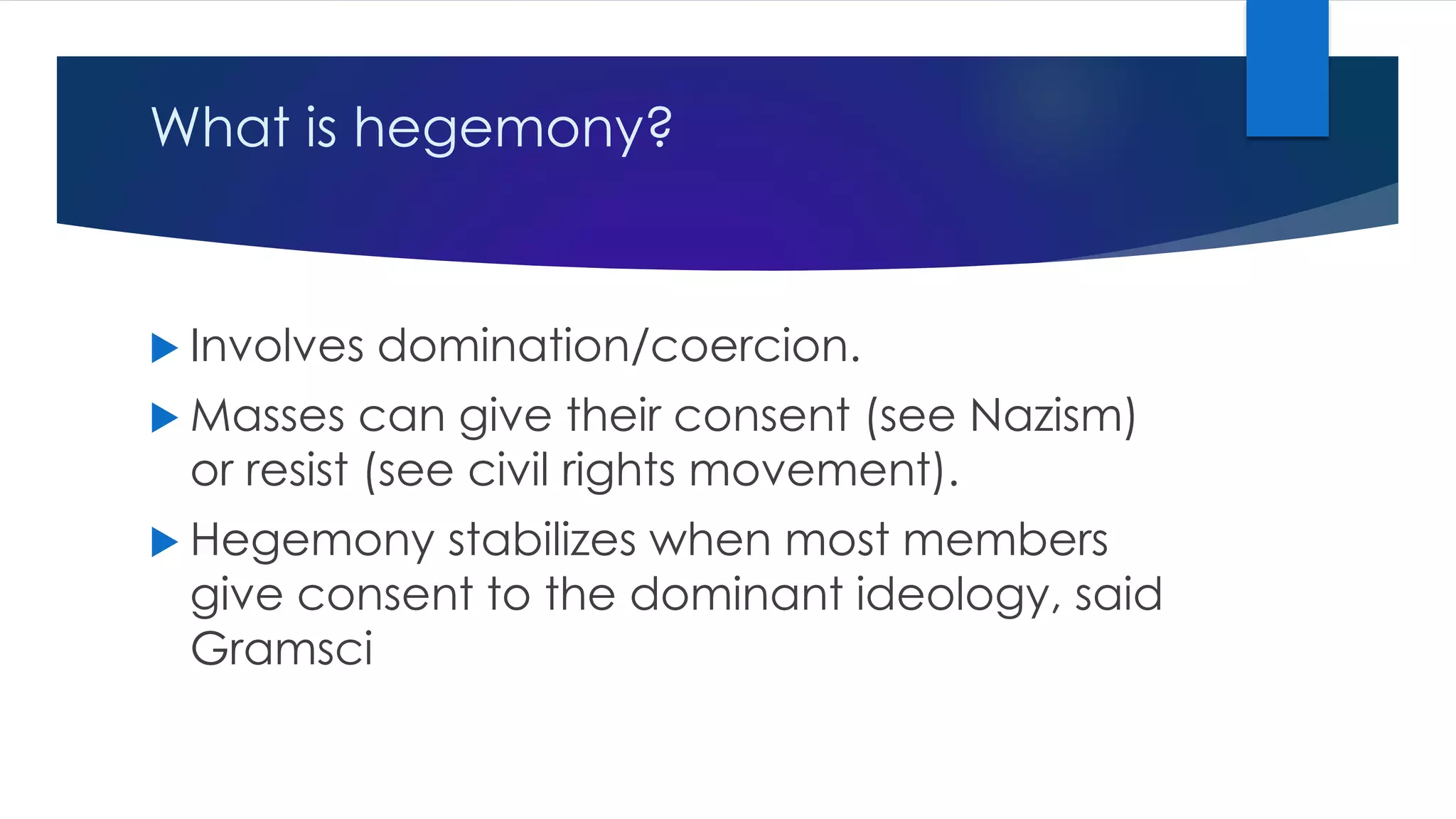 What is hegemony?
 Involves domination/coercion.
 Masses can give their consent (see Nazism)
or resist (see civil rights movement).
 Hegemony stabilizes when most members
give consent to the dominant ideology, said
Gramsci
 