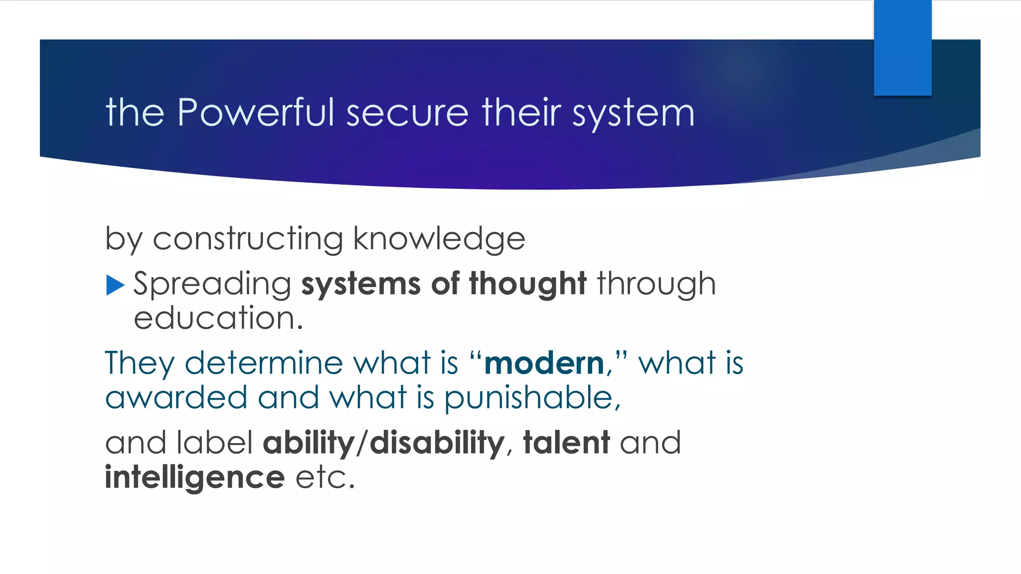 the Powerful secure their system
by constructing knowledge
 Spreading systems of thought through
education.
They determine what is “modern,” what is
awarded and what is punishable,
and label ability/disability, talent and
intelligence etc.
 