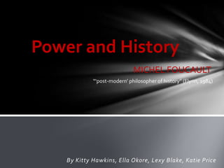 Power and History
                              MICHEL FOUCAULT
             “‘post-modern’ philosopher of history” (Flynn, 1984)




    By Kitty Hawkins, Ella Okore, Lexy Blake, Katie Price
 